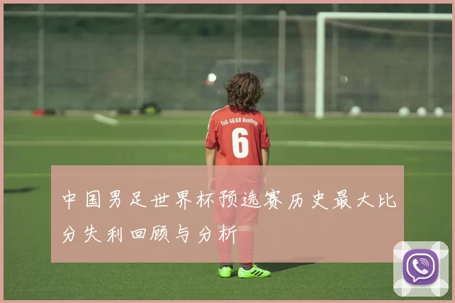 中国男足世界杯预选赛历史最大比分失利回顾与分析