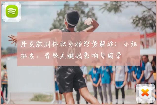 丹麦欧洲杯积分榜形势解读：小组排名、晋级关键战影响与前景