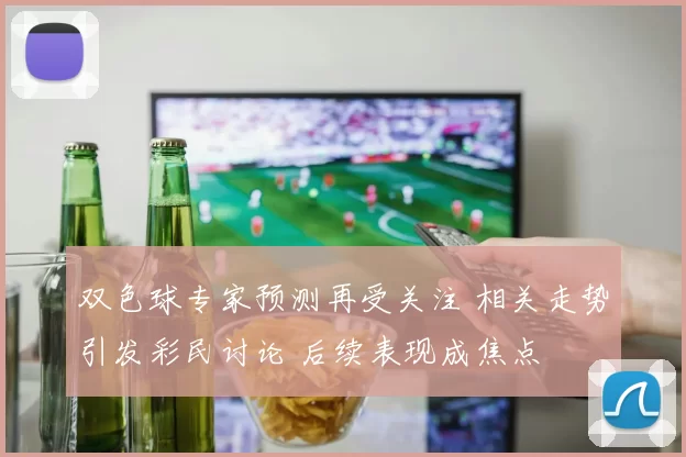 双色球专家预测再受关注 相关走势引发彩民讨论 后续表现成焦点