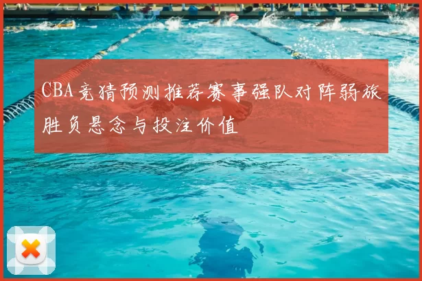 CBA竞猜预测推荐赛事强队对阵弱旅胜负悬念与投注价值