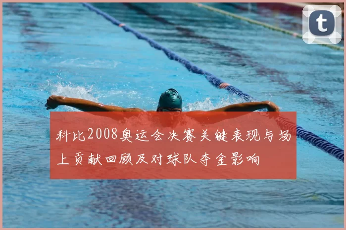 科比2008奥运会决赛关键表现与场上贡献回顾及对球队夺金影响