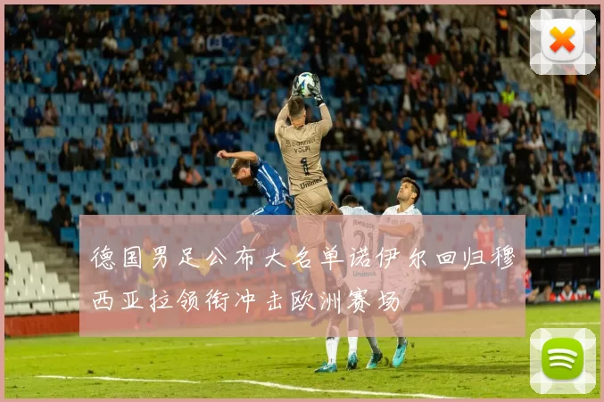 德国男足公布大名单诺伊尔回归穆西亚拉领衔冲击欧洲赛场