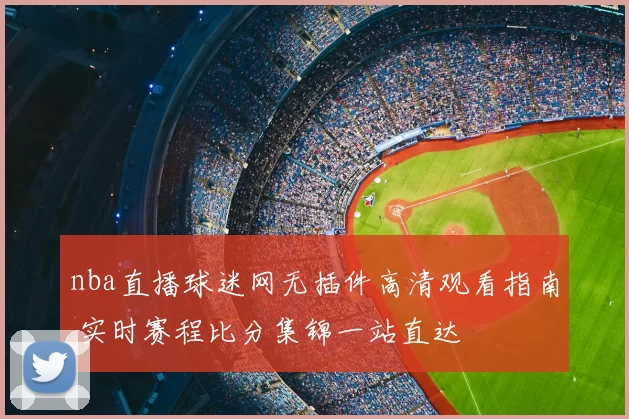 nba直播球迷网无插件高清观看指南 实时赛程比分集锦一站直达