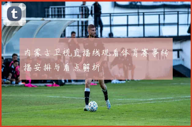 内蒙古卫视直播线观看体育赛事转播安排与看点解析