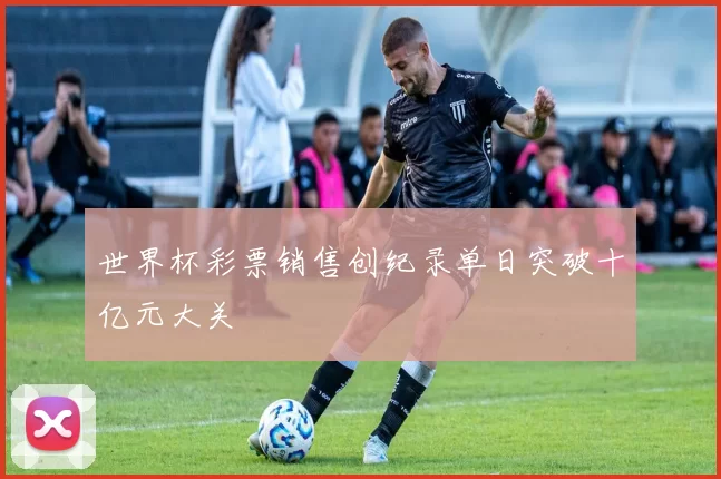 世界杯彩票销售创纪录单日突破十亿元大关