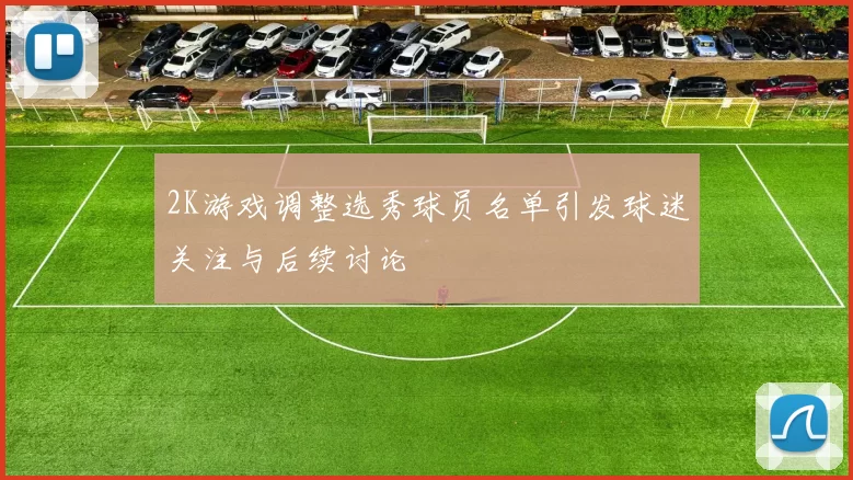2K游戏调整选秀球员名单引发球迷关注与后续讨论