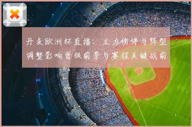 丹麦欧洲杯直播：主力伤停与阵型调整影响晋级前景与赛程关键战前瞻