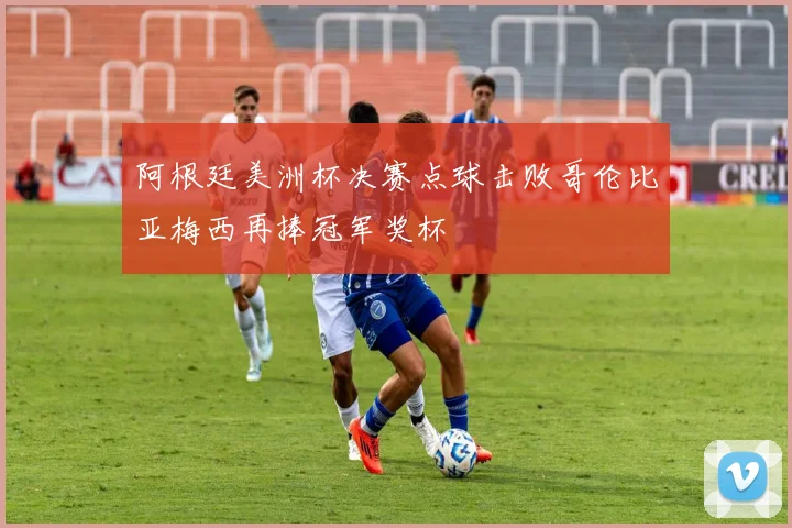 阿根廷美洲杯决赛点球击败哥伦比亚梅西再捧冠军奖杯